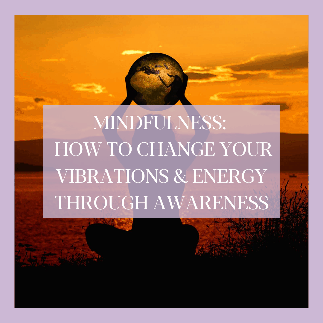 MINDFULNESS: HOW TO CHANGE YOUR VIBRATIONS & ENERGY THROUGH AWARENESS ...